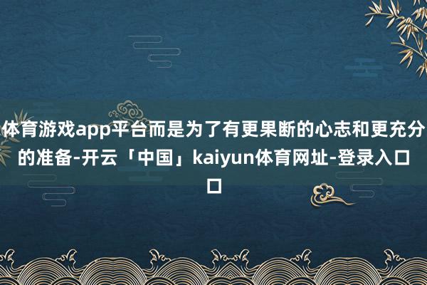 体育游戏app平台而是为了有更果断的心志和更充分的准备-开云「中国」kaiyun体育网址-登录入口