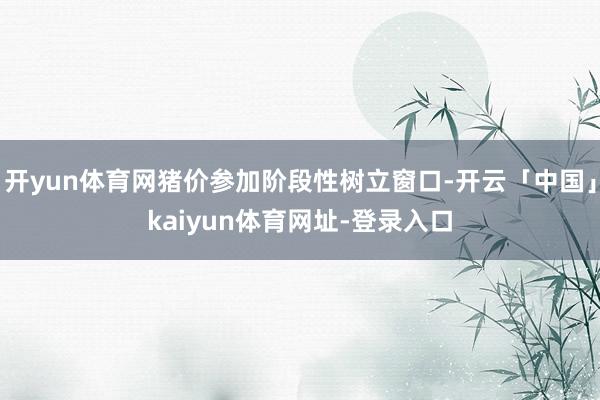 开yun体育网猪价参加阶段性树立窗口-开云「中国」kaiyun体育网址-登录入口