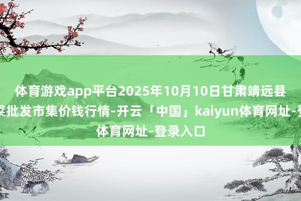 体育游戏app平台2025年10月10日甘肃靖远县瓜果蔬菜批发市集价钱行情-开云「中国」kaiyun体育网址-登录入口