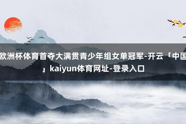 欧洲杯体育首夺大满贯青少年组女单冠军-开云「中国」kaiyun体育网址-登录入口