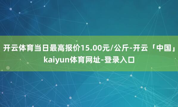 开云体育当日最高报价15.00元/公斤-开云「中国」kaiyun体育网址-登录入口