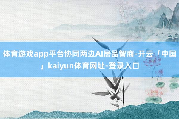 体育游戏app平台协同两边AI居品智商-开云「中国」kaiyun体育网址-登录入口