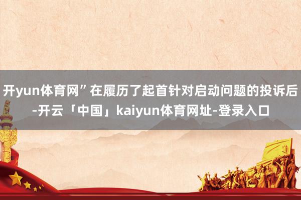 开yun体育网”在履历了起首针对启动问题的投诉后-开云「中国」kaiyun体育网址-登录入口