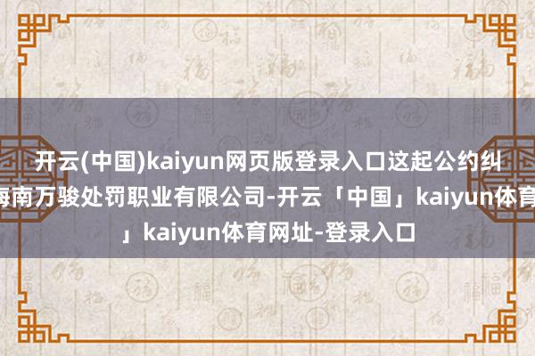 开云(中国)kaiyun网页版登录入口这起公约纠纷案的原告为海南万骏处罚职业有限公司-开云「中国」kaiyun体育网址-登录入口
