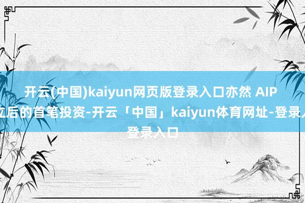 开云(中国)kaiyun网页版登录入口亦然 AIP 成立后的首笔投资-开云「中国」kaiyun体育网址-登录入口