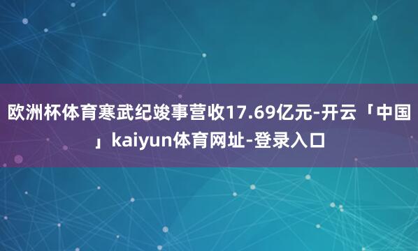 欧洲杯体育寒武纪竣事营收17.69亿元-开云「中国」kaiyun体育网址-登录入口