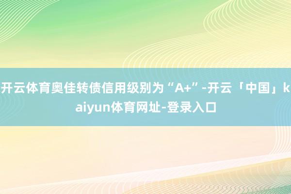 开云体育奥佳转债信用级别为“A+”-开云「中国」kaiyun体育网址-登录入口