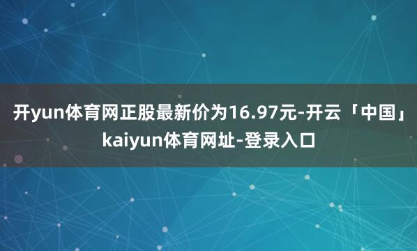 开yun体育网正股最新价为16.97元-开云「中国」kaiyun体育网址-登录入口