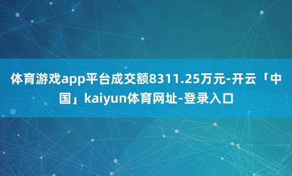 体育游戏app平台成交额8311.25万元-开云「中国」kaiyun体育网址-登录入口
