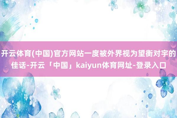 开云体育(中国)官方网站一度被外界视为望衡对宇的佳话-开云「中国」kaiyun体育网址-登录入口