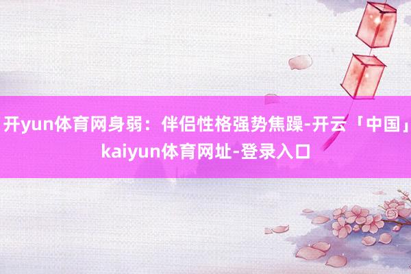开yun体育网身弱：伴侣性格强势焦躁-开云「中国」kaiyun体育网址-登录入口
