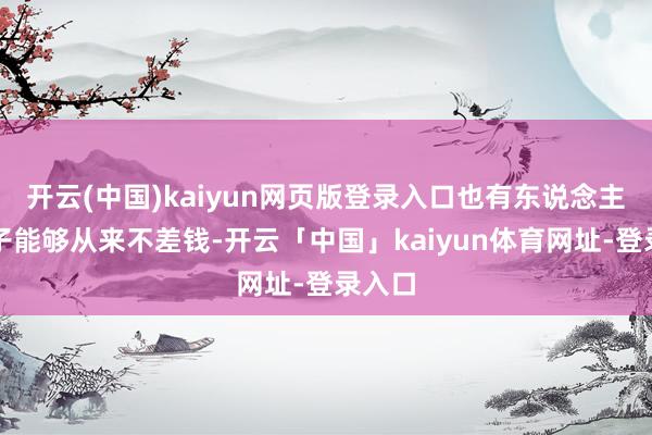 开云(中国)kaiyun网页版登录入口也有东说念主一辈子能够从来不差钱-开云「中国」kaiyun体育网址-登录入口