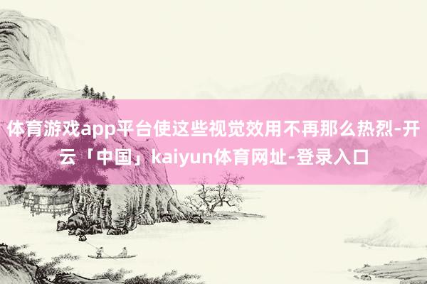 体育游戏app平台使这些视觉效用不再那么热烈-开云「中国」kaiyun体育网址-登录入口
