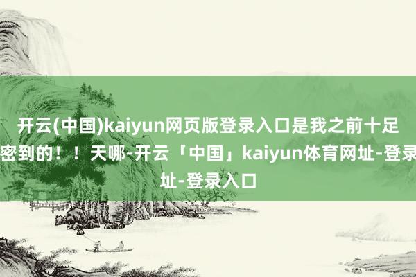 开云(中国)kaiyun网页版登录入口是我之前十足没紧密到的！！天哪-开云「中国」kaiyun体育网址-登录入口