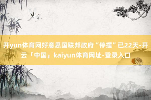 开yun体育网好意思国联邦政府“停摆”已22天-开云「中国」kaiyun体育网址-登录入口