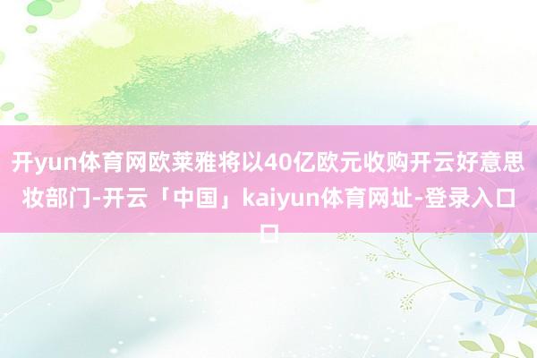 开yun体育网欧莱雅将以40亿欧元收购开云好意思妆部门-开云「中国」kaiyun体育网址-登录入口