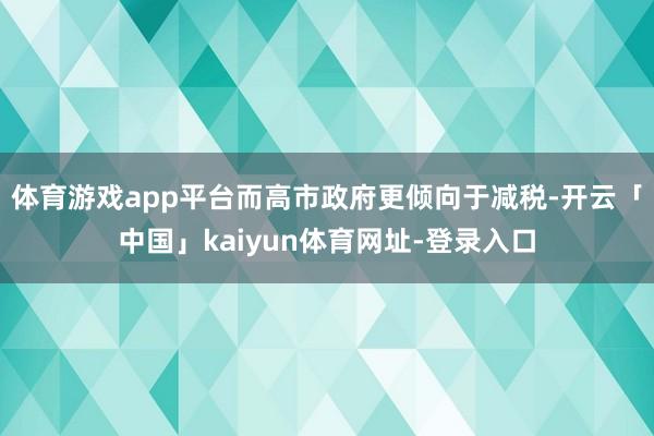 体育游戏app平台而高市政府更倾向于减税-开云「中国」kaiyun体育网址-登录入口