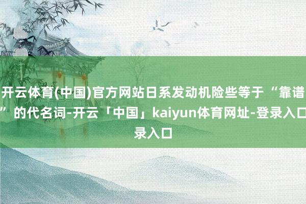 开云体育(中国)官方网站日系发动机险些等于 “靠谱” 的代名词-开云「中国」kaiyun体育网址-登录入口
