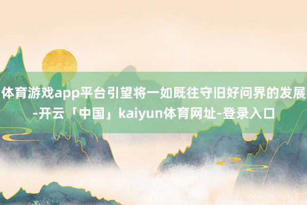体育游戏app平台引望将一如既往守旧好问界的发展-开云「中国」kaiyun体育网址-登录入口
