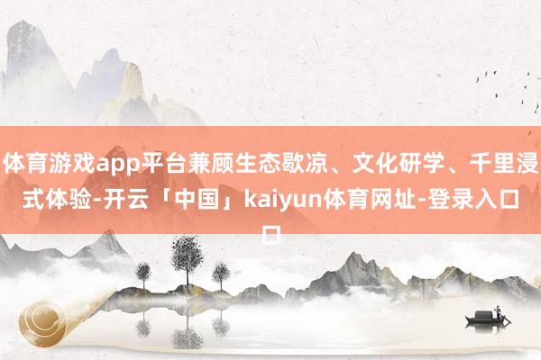 体育游戏app平台兼顾生态歇凉、文化研学、千里浸式体验-开云「中国」kaiyun体育网址-登录入口