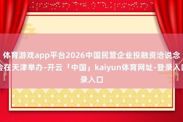 体育游戏app平台2026中国民营企业投融资洽说念会在天津举办-开云「中国」kaiyun体育网址-登录入口