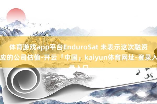 体育游戏app平台EnduroSat 未表示这次融资对应的公司估值-开云「中国」kaiyun体育网址-登录入口
