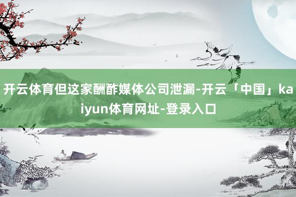 开云体育但这家酬酢媒体公司泄漏-开云「中国」kaiyun体育网址-登录入口