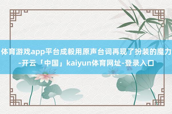体育游戏app平台成毅用原声台词再现了扮装的魔力-开云「中国」kaiyun体育网址-登录入口