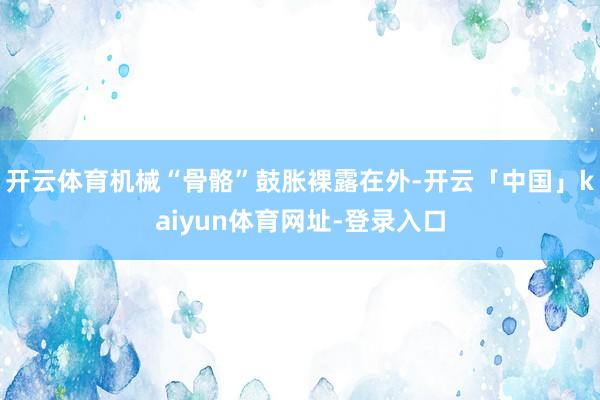 开云体育机械“骨骼”鼓胀裸露在外-开云「中国」kaiyun体育网址-登录入口