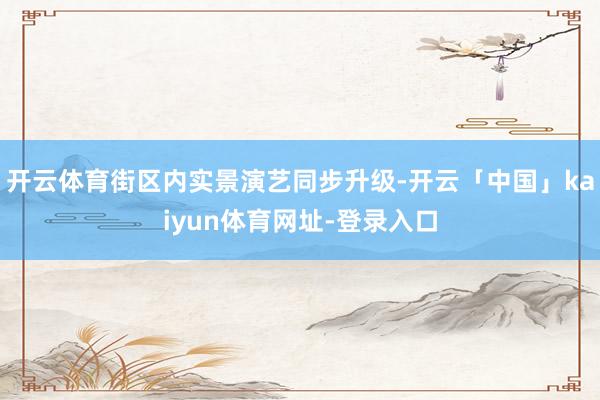 开云体育街区内实景演艺同步升级-开云「中国」kaiyun体育网址-登录入口
