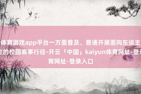 体育游戏app平台一方面普及、普通开展面向东谈主东谈主的校园赛事行径-开云「中国」kaiyun体育网址-登录入口