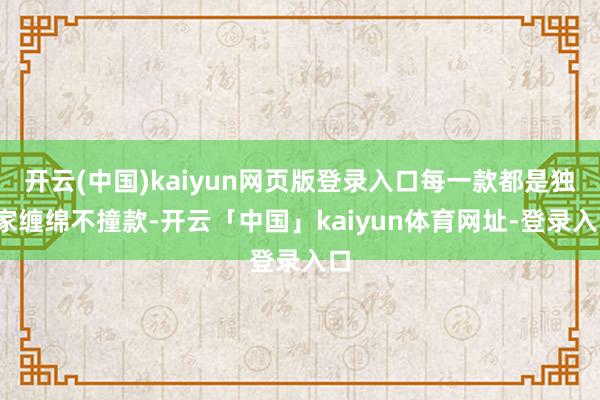 开云(中国)kaiyun网页版登录入口每一款都是独*家缠绵不撞款-开云「中国」kaiyun体育网址-登录入口