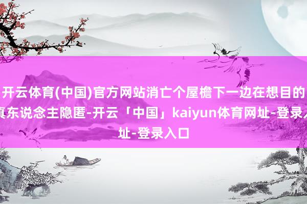 开云体育(中国)官方网站消亡个屋檐下一边在想目的让真东说念主隐匿-开云「中国」kaiyun体育网址-登录入口