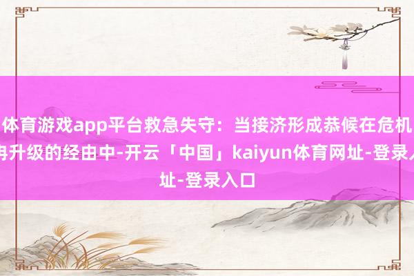 体育游戏app平台救急失守：当接济形成恭候在危机冉冉升级的经由中-开云「中国」kaiyun体育网址-登录入口