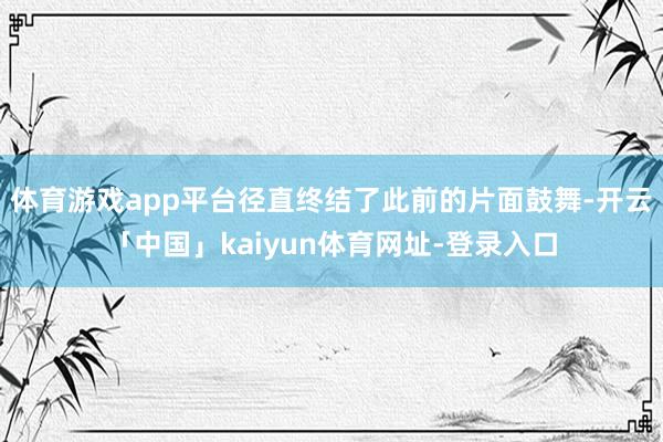 体育游戏app平台径直终结了此前的片面鼓舞-开云「中国」kaiyun体育网址-登录入口