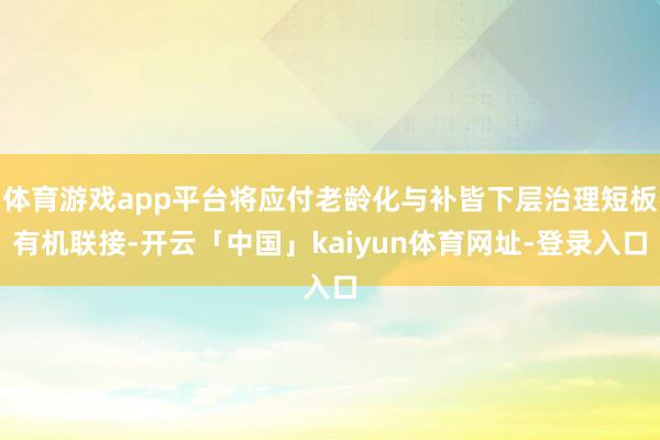 体育游戏app平台将应付老龄化与补皆下层治理短板有机联接-开云「中国」kaiyun体育网址-登录入口