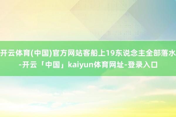 开云体育(中国)官方网站客船上19东说念主全部落水-开云「中国」kaiyun体育网址-登录入口