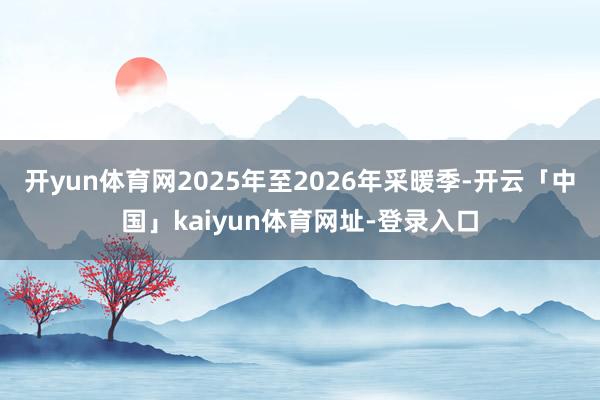 开yun体育网2025年至2026年采暖季-开云「中国」kaiyun体育网址-登录入口
