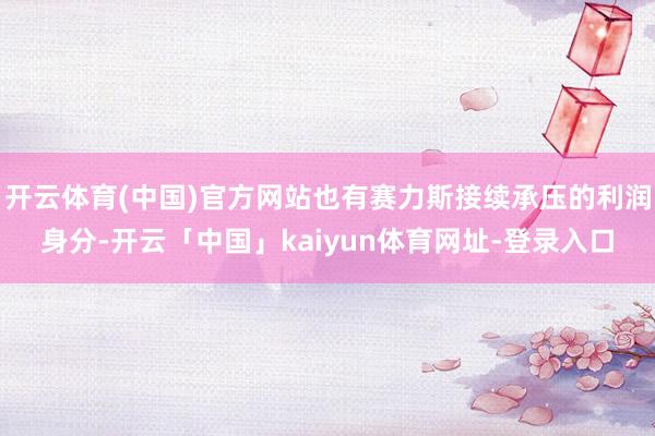 开云体育(中国)官方网站也有赛力斯接续承压的利润身分-开云「中国」kaiyun体育网址-登录入口