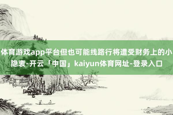 体育游戏app平台但也可能线路行将遭受财务上的小隐衷-开云「中国」kaiyun体育网址-登录入口