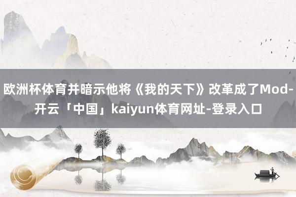 欧洲杯体育并暗示他将《我的天下》改革成了Mod-开云「中国」kaiyun体育网址-登录入口