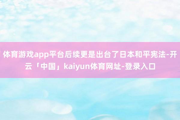 体育游戏app平台后续更是出台了日本和平宪法-开云「中国」kaiyun体育网址-登录入口