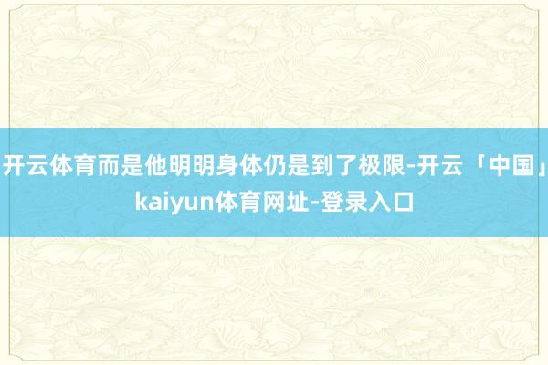 开云体育而是他明明身体仍是到了极限-开云「中国」kaiyun体育网址-登录入口