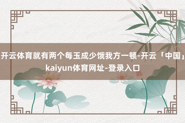 开云体育就有两个每玉成少饿我方一顿-开云「中国」kaiyun体育网址-登录入口