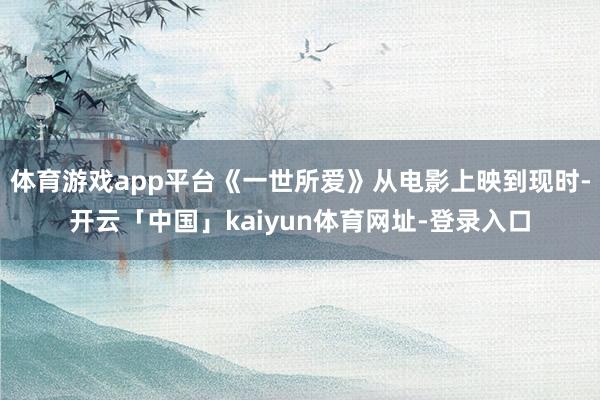 体育游戏app平台《一世所爱》从电影上映到现时-开云「中国」kaiyun体育网址-登录入口