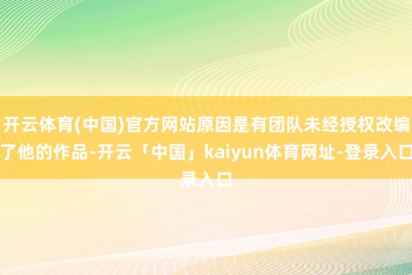 开云体育(中国)官方网站原因是有团队未经授权改编了他的作品-开云「中国」kaiyun体育网址-登录入口