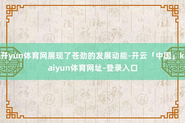 开yun体育网展现了苍劲的发展动能-开云「中国」kaiyun体育网址-登录入口