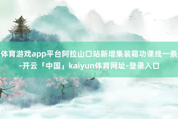 体育游戏app平台阿拉山口站新增集装箱功课线一条-开云「中国」kaiyun体育网址-登录入口