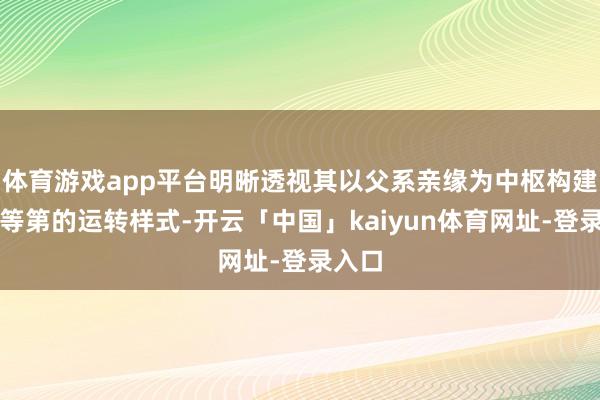 体育游戏app平台明晰透视其以父系亲缘为中枢构建社会等第的运转样式-开云「中国」kaiyun体育网址-登录入口