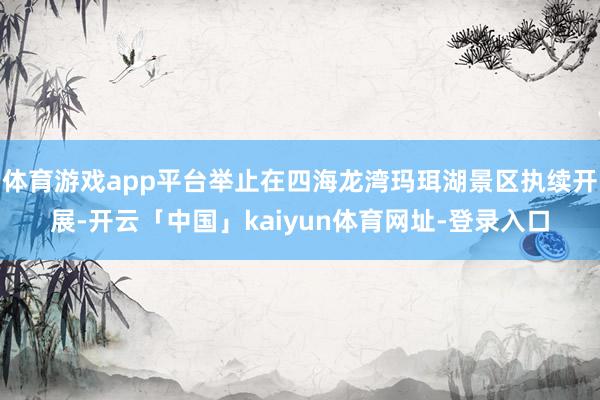 体育游戏app平台举止在四海龙湾玛珥湖景区执续开展-开云「中国」kaiyun体育网址-登录入口